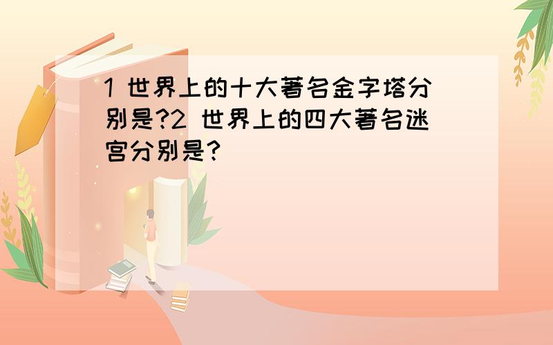 1 世界上的十大著名金字塔分别是?2 世界上的四大著名迷宫分别是?