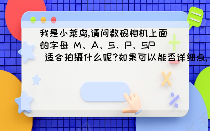 我是小菜鸟,请问数码相机上面的字母 M、A、S、P、SP 适合拍摄什么呢?如果可以能否详细点,