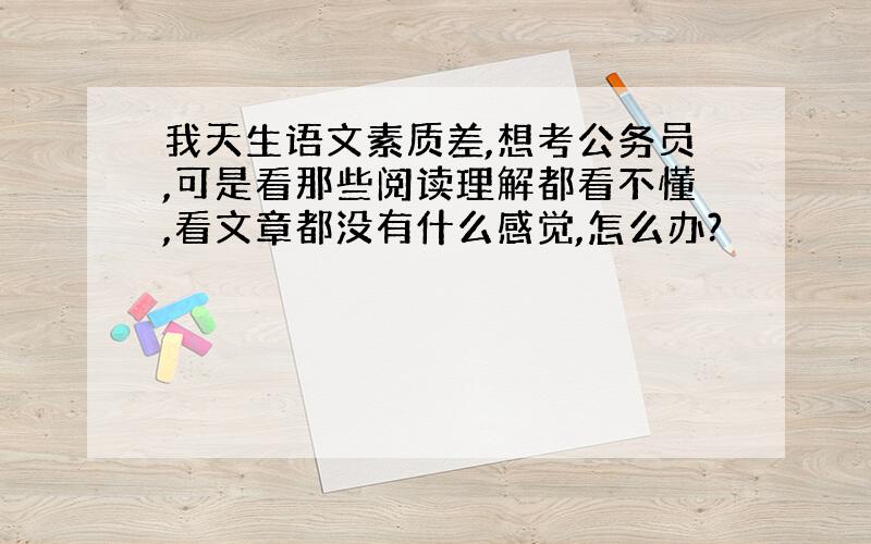 我天生语文素质差,想考公务员,可是看那些阅读理解都看不懂,看文章都没有什么感觉,怎么办?