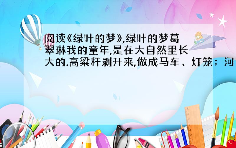 阅读《绿叶的梦》,绿叶的梦葛翠琳我的童年,是在大自然里长大的.高粱秆剥开来,做成马车、灯笼；河边抓把泥,捏成碾磨、盆碗；