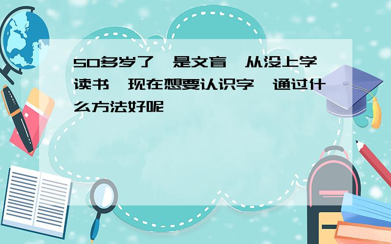 50多岁了,是文盲,从没上学读书,现在想要认识字,通过什么方法好呢