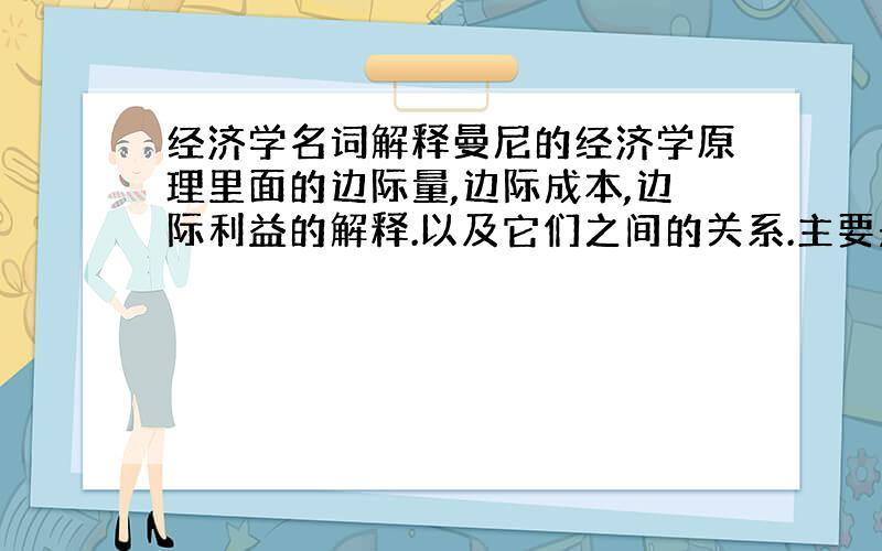 经济学名词解释曼尼的经济学原理里面的边际量,边际成本,边际利益的解释.以及它们之间的关系.主要是他们之间的关系,边际量,