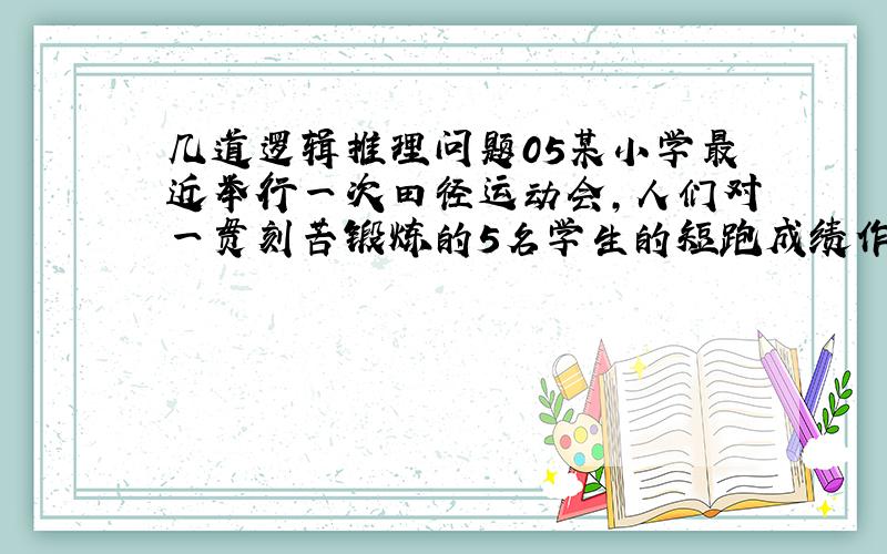 几道逻辑推理问题05某小学最近举行一次田径运动会,人们对一贯刻苦锻炼的5名学生的短跑成绩作了如下的估计：A说：“第二名是