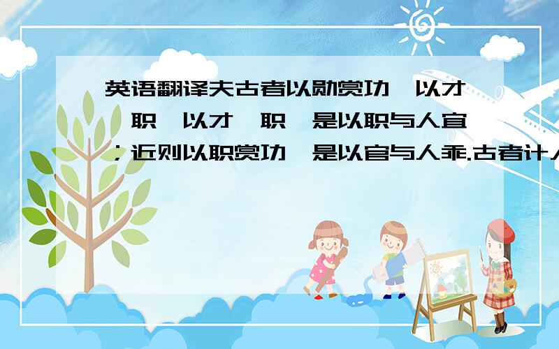 英语翻译夫古者以勋赏功,以才莅职,以才莅职,是以职与人宜；近则以职赏功,是以官与人乖.古者计人而贡士,计吏而用人,故士无