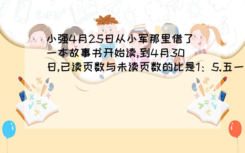 小强4月25日从小军那里借了一本故事书开始读,到4月30日,已读页数与未读页数的比是1：5.五一假期,小强又读了45页,