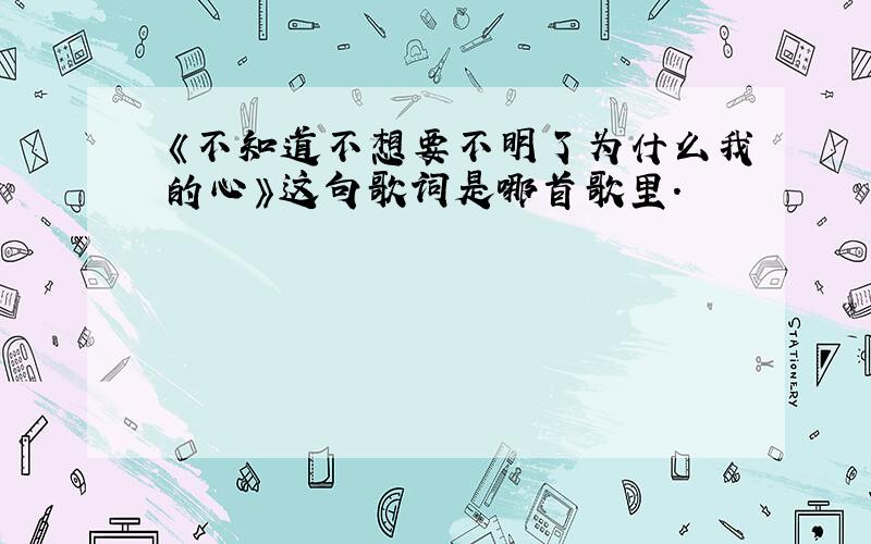 《不知道不想要不明了为什么我的心》这句歌词是哪首歌里.