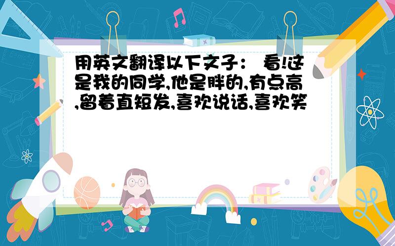 用英文翻译以下文子： 看!这是我的同学,他是胖的,有点高,留着直短发,喜欢说话,喜欢笑