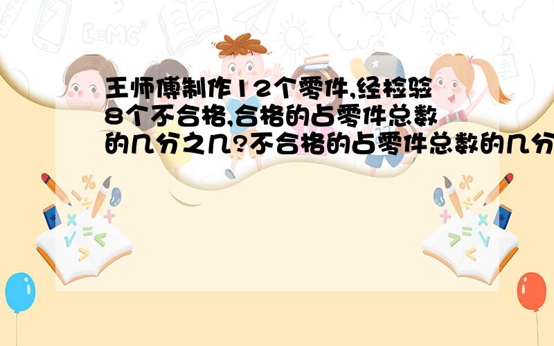 王师傅制作12个零件,经检验8个不合格,合格的占零件总数的几分之几?不合格的占零件总数的几分之几?