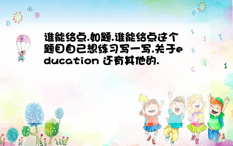 谁能给点.如题.谁能给点这个题目自己想练习写一写.关于education 还有其他的.