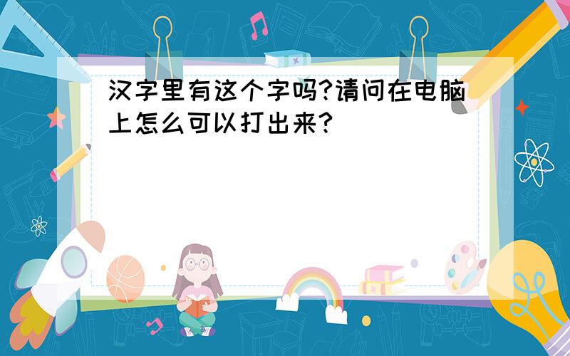 汉字里有这个字吗?请问在电脑上怎么可以打出来?