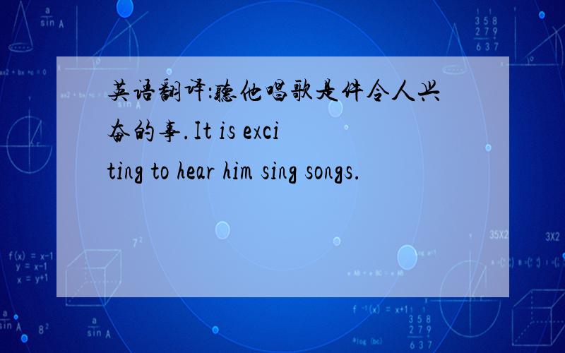 英语翻译：听他唱歌是件令人兴奋的事.It is exciting to hear him sing songs.