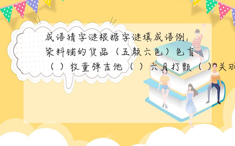 成语猜字谜根据字谜填成语例：染料铺的货品（五颜六色）色盲（ ）牧童弹吉他（ ）六月打颤（ ）关羽战李逵（ ）悲剧演完（