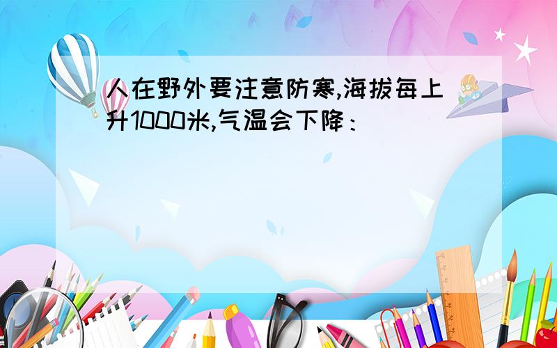 人在野外要注意防寒,海拔每上升1000米,气温会下降：