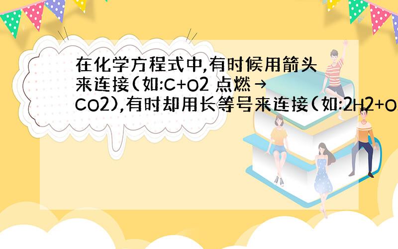 在化学方程式中,有时候用箭头来连接(如:C+O2 点燃→CO2),有时却用长等号来连接(如:2H2+O2===2H2O)