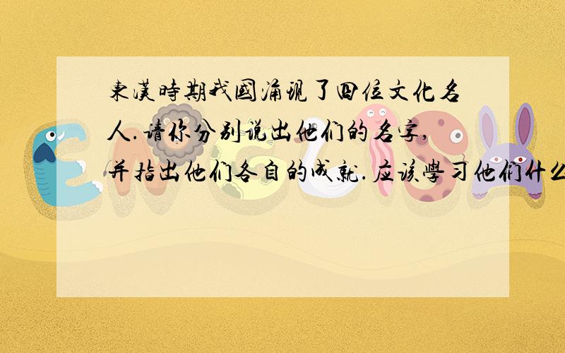 东汉时期我国涌现了四位文化名人.请你分别说出他们的名字,并指出他们各自的成就.应该学习他们什么的精神