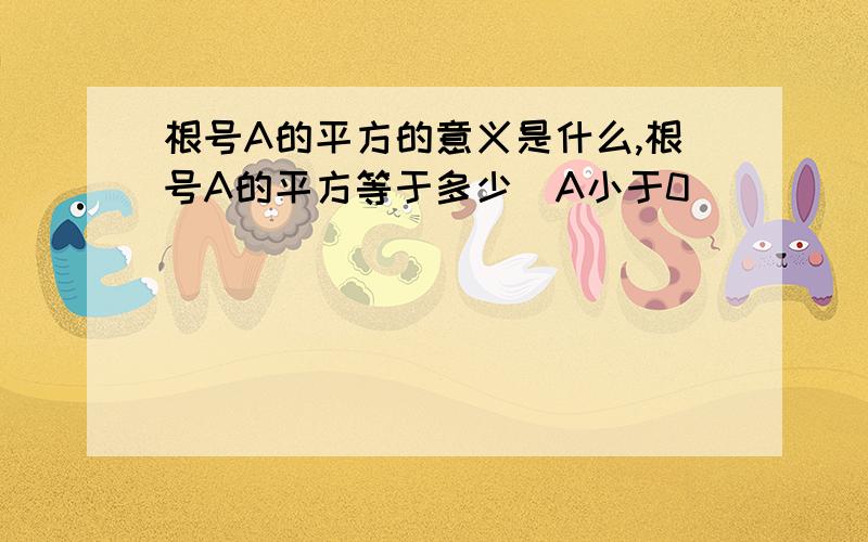 根号A的平方的意义是什么,根号A的平方等于多少(A小于0)