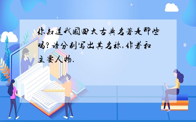 你知道我国四大古典名著是那些吗?请分别写出其名称,作者和主要人物.