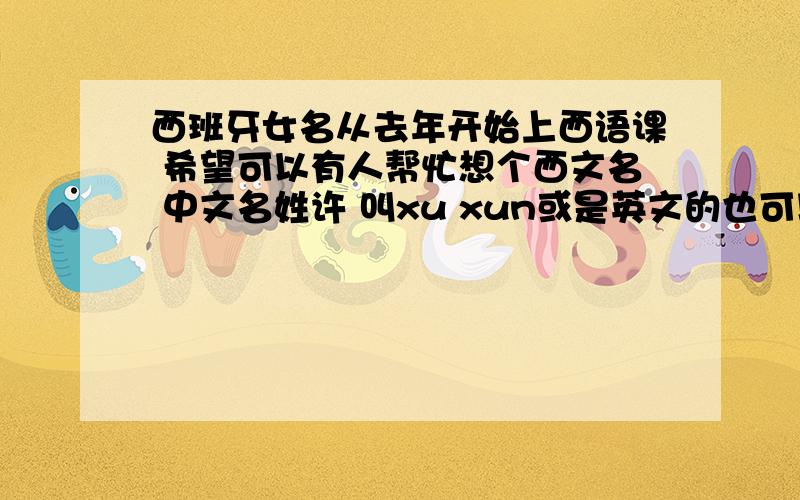 西班牙女名从去年开始上西语课 希望可以有人帮忙想个西文名 中文名姓许 叫xu xun或是英文的也可以感觉姓许好像很难起近