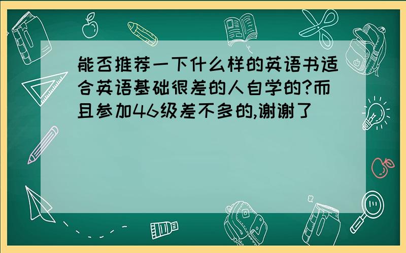 能否推荐一下什么样的英语书适合英语基础很差的人自学的?而且参加46级差不多的,谢谢了