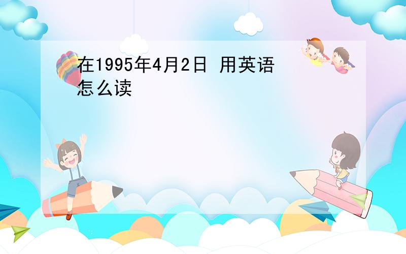 在1995年4月2日 用英语怎么读