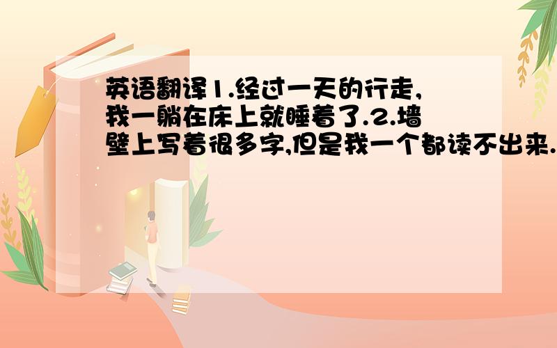 英语翻译1.经过一天的行走,我一躺在床上就睡着了.2.墙壁上写着很多字,但是我一个都读不出来.3.你们中谁见过自由女神像