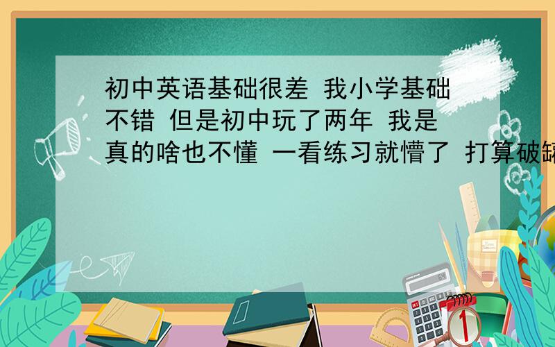 初中英语基础很差 我小学基础不错 但是初中玩了两年 我是真的啥也不懂 一看练习就懵了 打算破罐破摔.现在想收心考高中对英