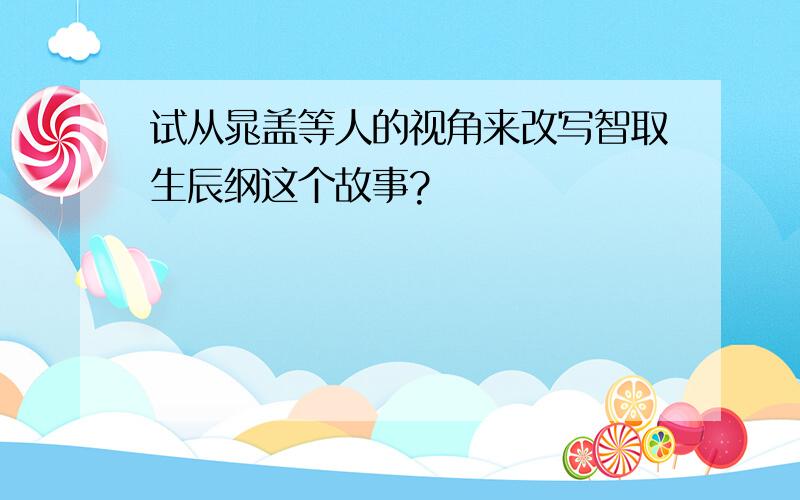 试从晁盖等人的视角来改写智取生辰纲这个故事?