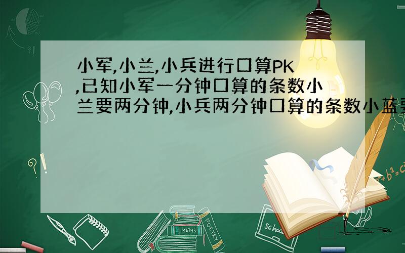 小军,小兰,小兵进行口算PK,已知小军一分钟口算的条数小兰要两分钟,小兵两分钟口算的条数小蓝要三分钟.现在小军口算了5分