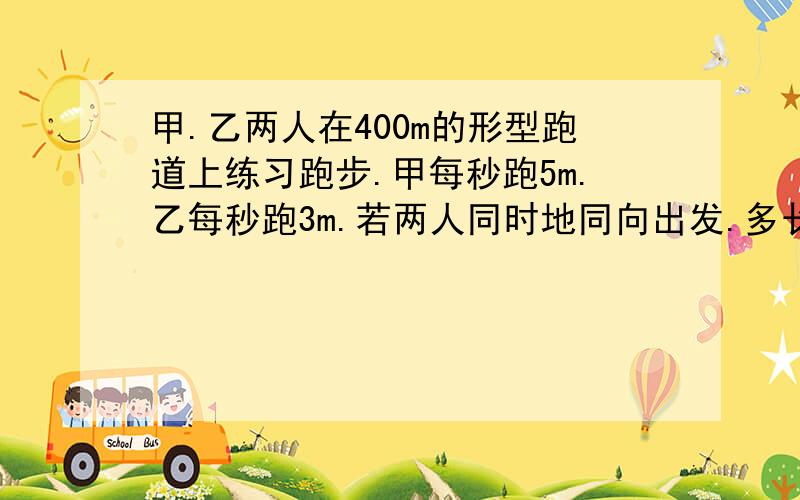 甲.乙两人在400m的形型跑道上练习跑步.甲每秒跑5m.乙每秒跑3m.若两人同时地同向出发.多长时间两人首次相遇