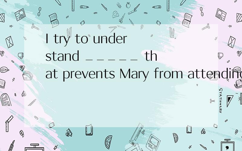 I try to understand _____ that prevents Mary from attending