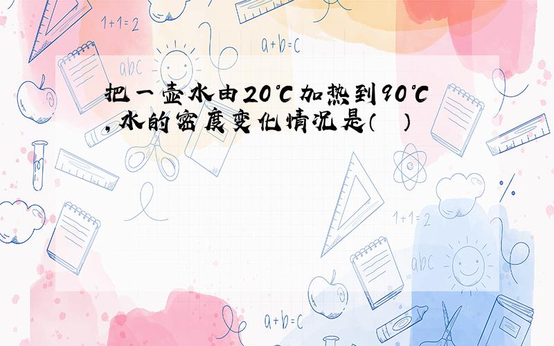 把一壶水由20℃加热到90℃，水的密度变化情况是（　　）