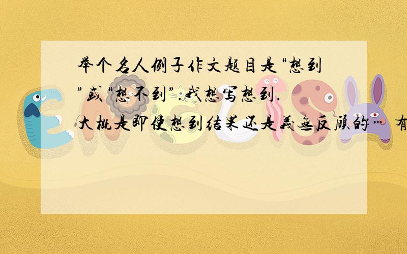 举个名人例子作文题目是“想到”或“想不到”.我想写想到.大概是即使想到结果还是义无反顾的… 有没有名人的例子.就是即使想