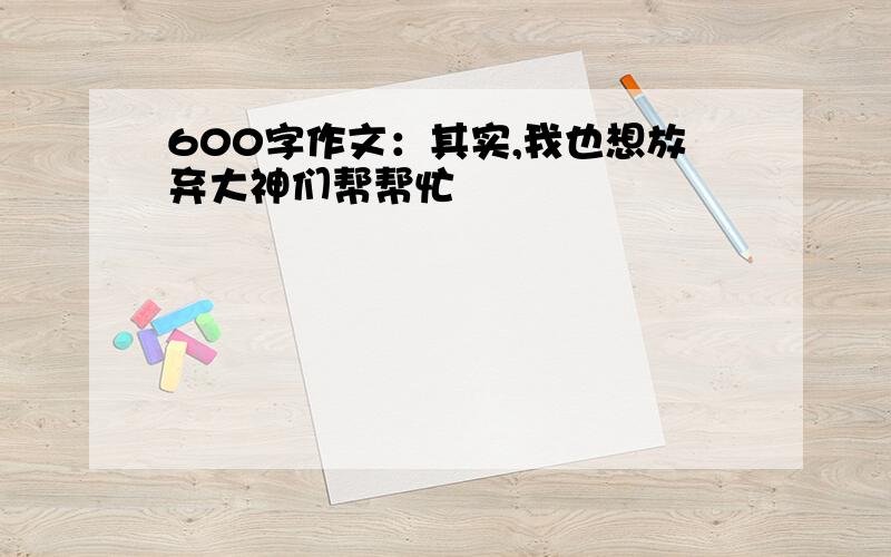 600字作文：其实,我也想放弃大神们帮帮忙