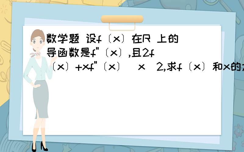 数学题 设f〔x〕在R 上的导函数是f''〔x〕,且2f〔x〕+xf''〔x〕〉x^2,求f〔x〕和x的大小关系以及f〔