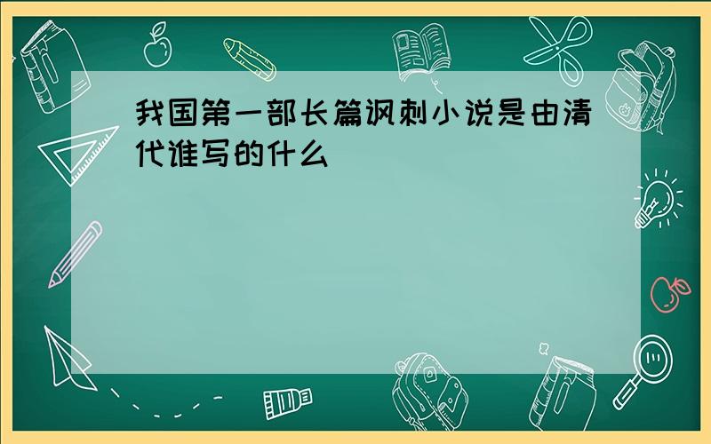 我国第一部长篇讽刺小说是由清代谁写的什么