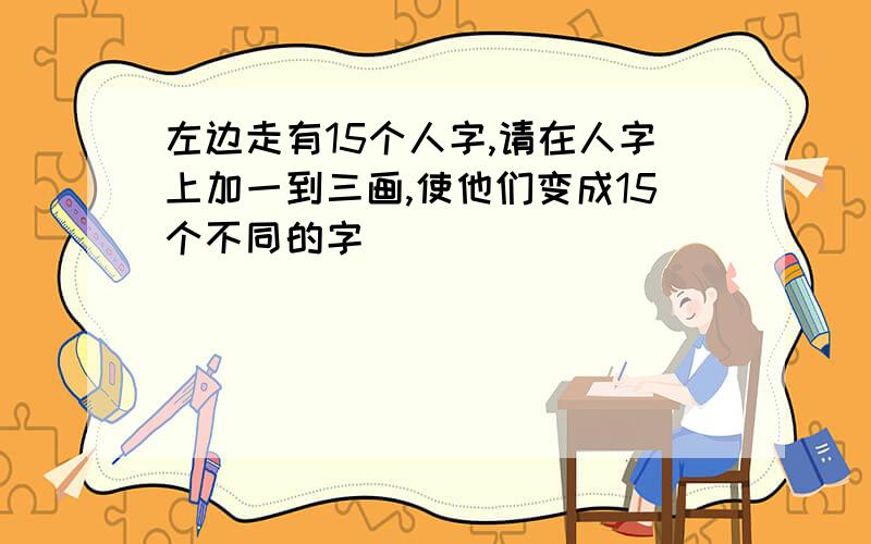 左边走有15个人字,请在人字上加一到三画,使他们变成15个不同的字