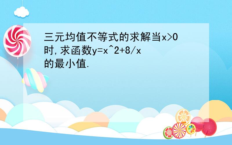 三元均值不等式的求解当x>0时,求函数y=x^2+8/x的最小值.