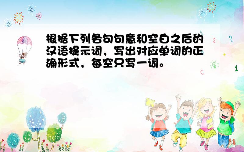 根据下列各句句意和空白之后的汉语提示词，写出对应单词的正确形式，每空只写一词。