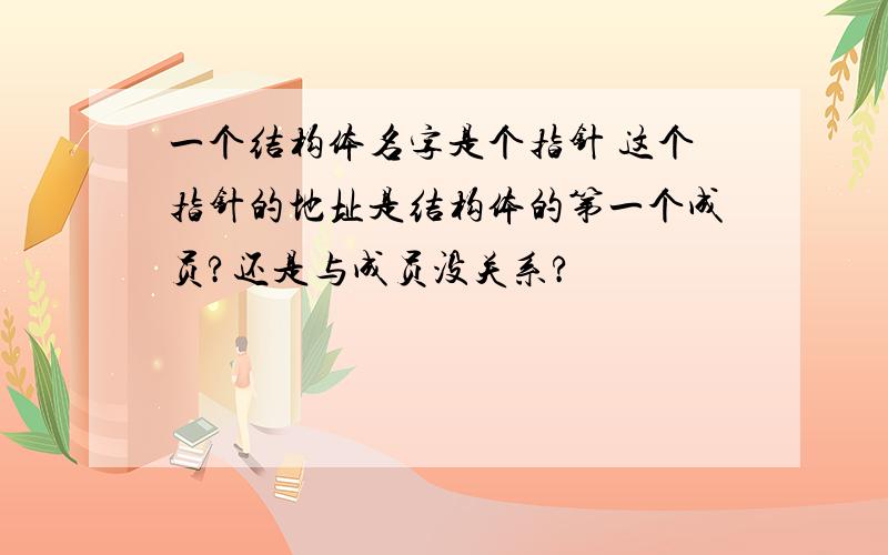 一个结构体名字是个指针 这个指针的地址是结构体的第一个成员?还是与成员没关系?