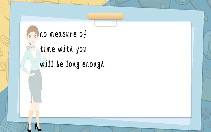 no measure of time with you will be long enough