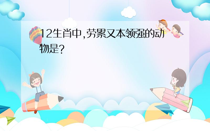 12生肖中,劳累又本领强的动物是?