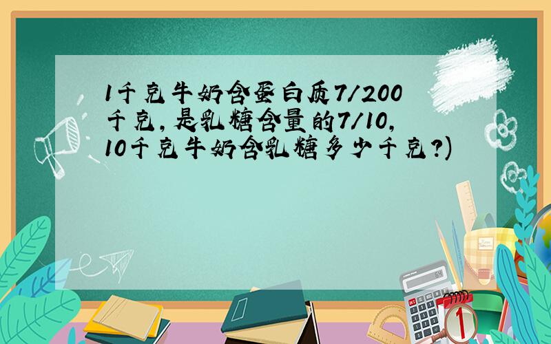 1千克牛奶含蛋白质7/200千克,是乳糖含量的7/10,10千克牛奶含乳糖多少千克?)