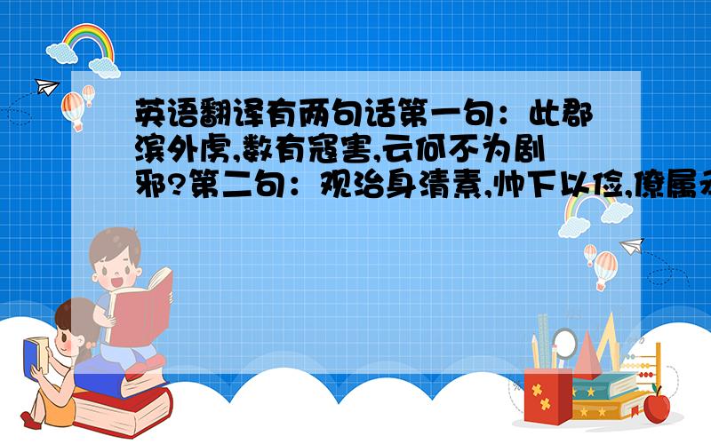 英语翻译有两句话第一句：此郡滨外虏,数有寇害,云何不为剧邪?第二句：观治身清素,帅下以俭,僚属承风,莫不自励.还有几个字