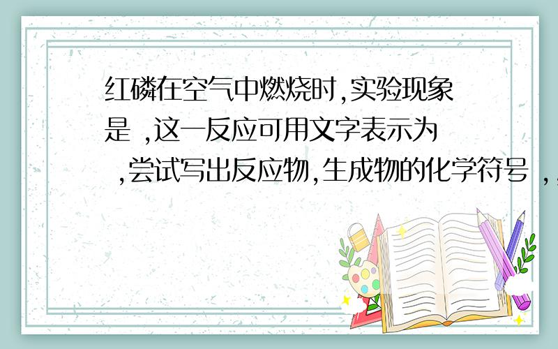 红磷在空气中燃烧时,实验现象是 ,这一反应可用文字表示为 ,尝试写出反应物,生成物的化学符号 ,,.