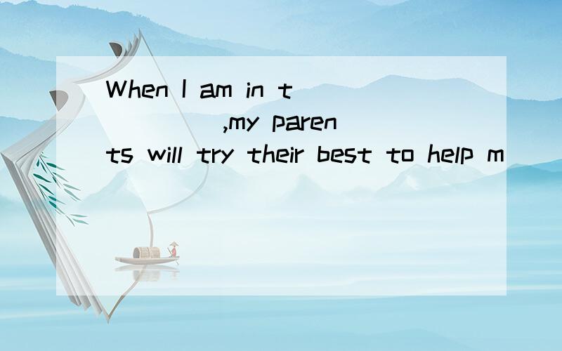 When I am in t____ ,my parents will try their best to help m