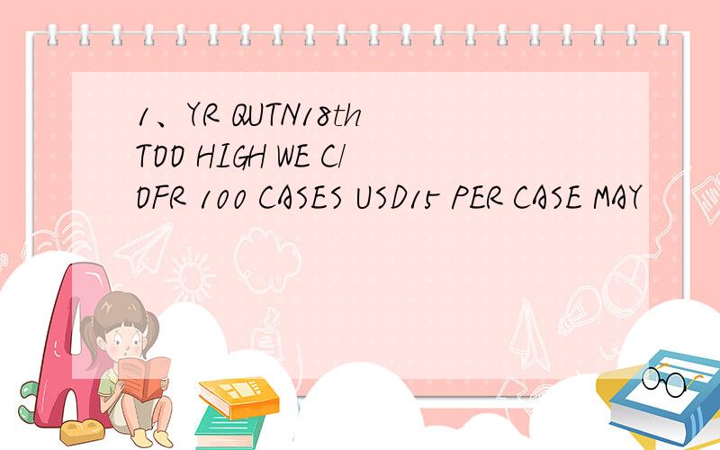 1、YR QUTN18th TOO HIGH WE C/OFR 100 CASES USD15 PER CASE MAY