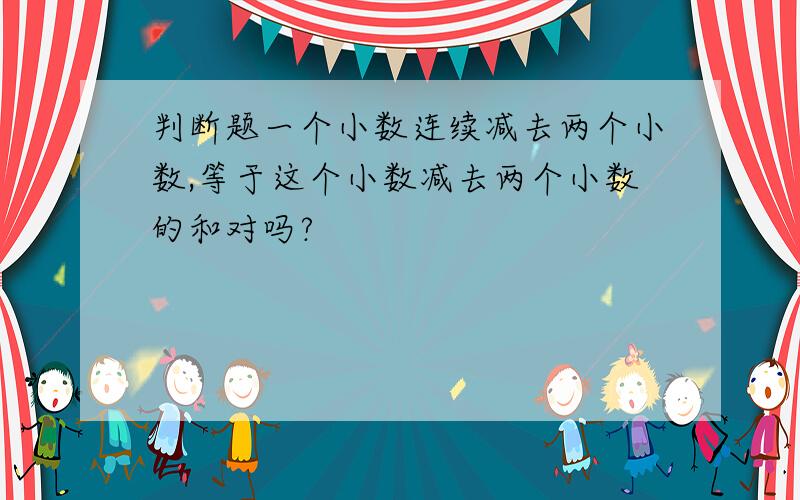 判断题一个小数连续减去两个小数,等于这个小数减去两个小数的和对吗?