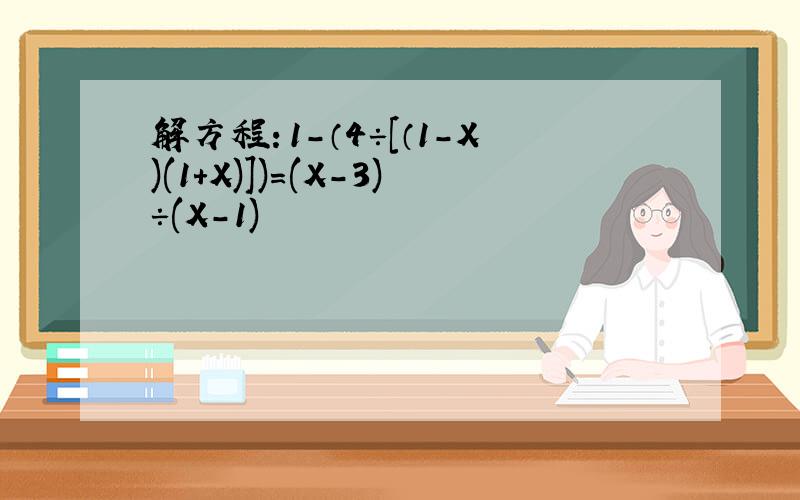 解方程：1-（4÷［（1-X)(1+X)］)=(X-3)÷(X-1)