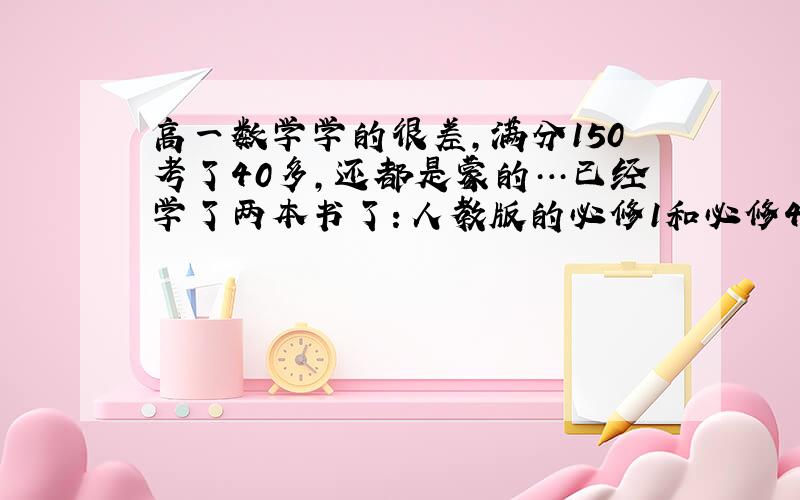 高一数学学的很差，满分150考了40多，还都是蒙的…已经学了两本书了：人教版的必修1和必修4.快开学了没有时间看必修1了