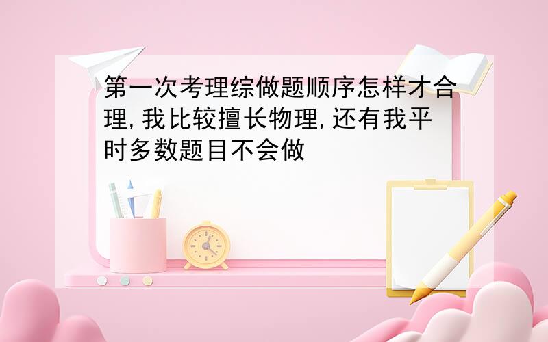 第一次考理综做题顺序怎样才合理,我比较擅长物理,还有我平时多数题目不会做